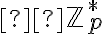   \mathbb{Z}_p^* 